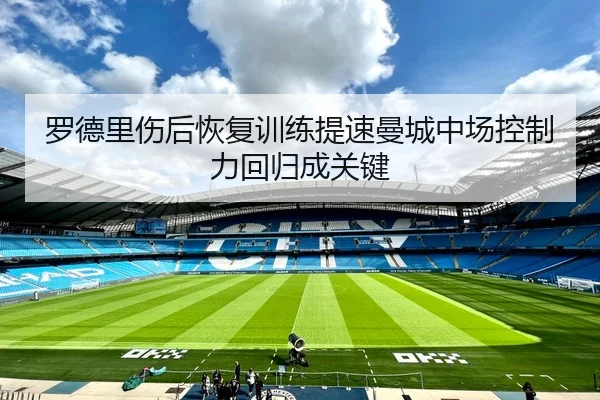罗德里伤后恢复训练提速曼城中场控制力回归成关键